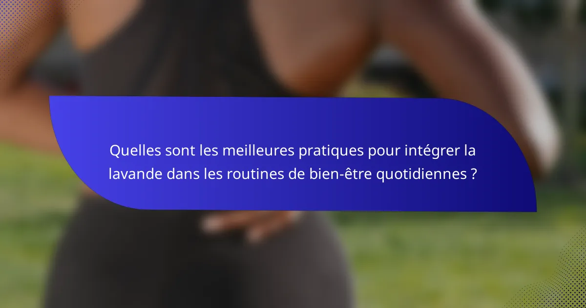 Quelles sont les meilleures pratiques pour intégrer la lavande dans les routines de bien-être quotidiennes ?