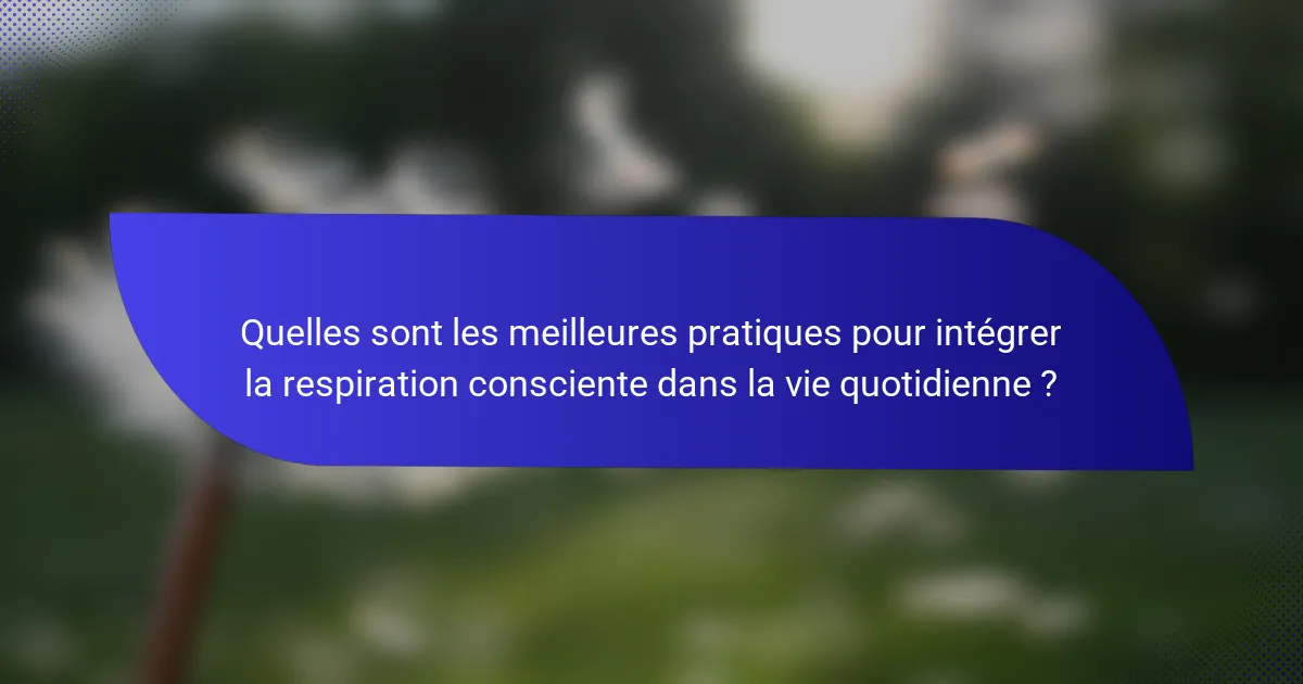 Quelles sont les meilleures pratiques pour intégrer la respiration consciente dans la vie quotidienne ?
