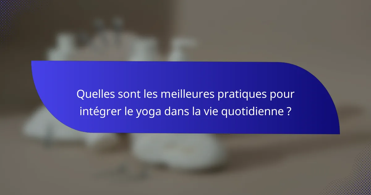 Quelles sont les meilleures pratiques pour intégrer le yoga dans la vie quotidienne ?
