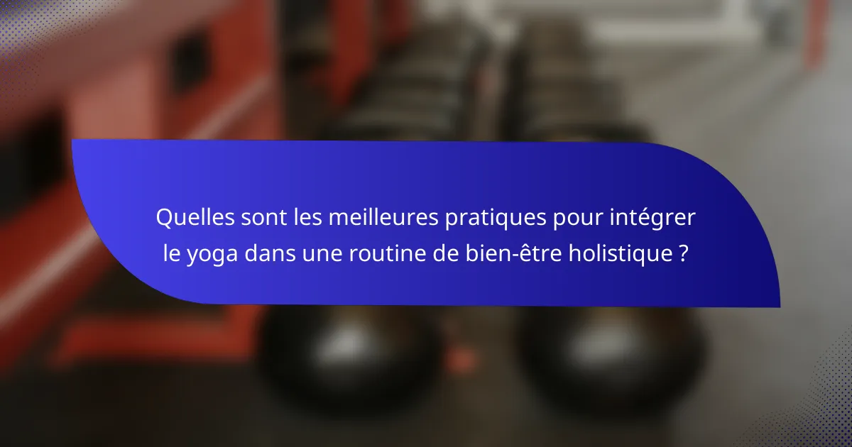 Quelles sont les meilleures pratiques pour intégrer le yoga dans une routine de bien-être holistique ?