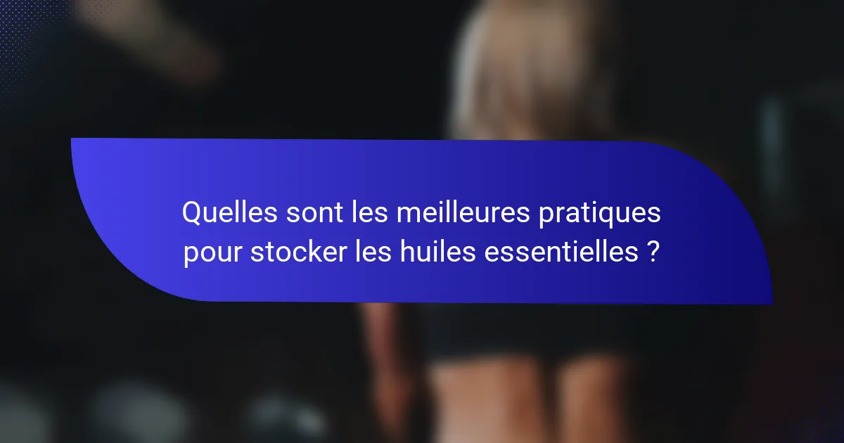 Quelles sont les meilleures pratiques pour stocker les huiles essentielles ?