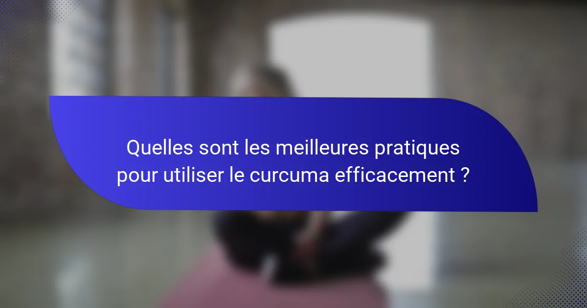 Quelles sont les meilleures pratiques pour utiliser le curcuma efficacement ?