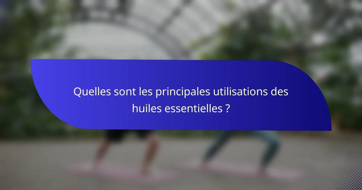 Quelles sont les principales utilisations des huiles essentielles ?