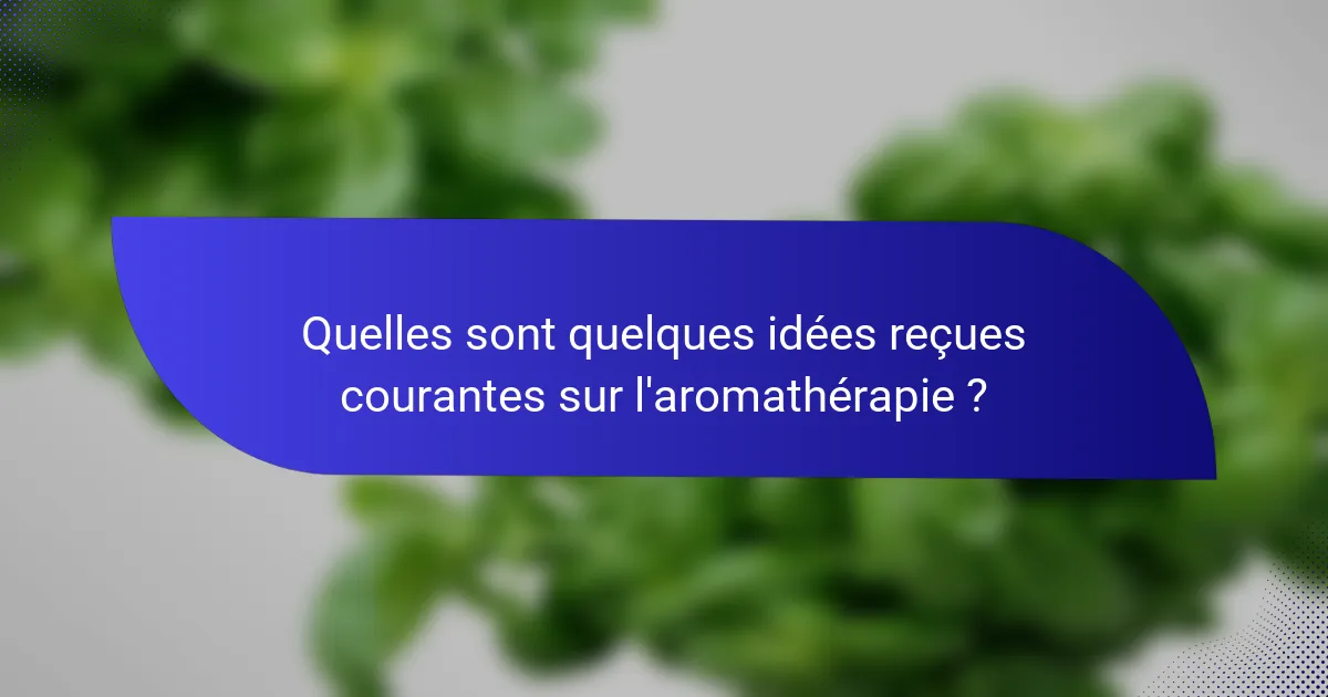 Quelles sont quelques idées reçues courantes sur l'aromathérapie ?