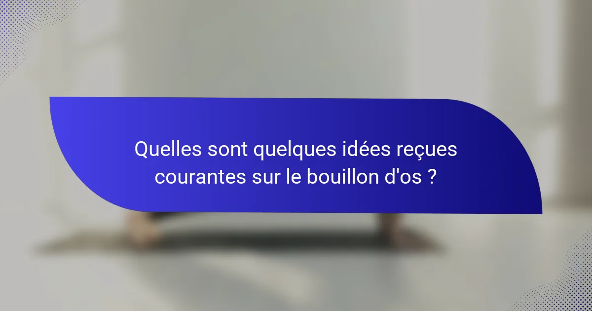 Quelles sont quelques idées reçues courantes sur le bouillon d'os ?