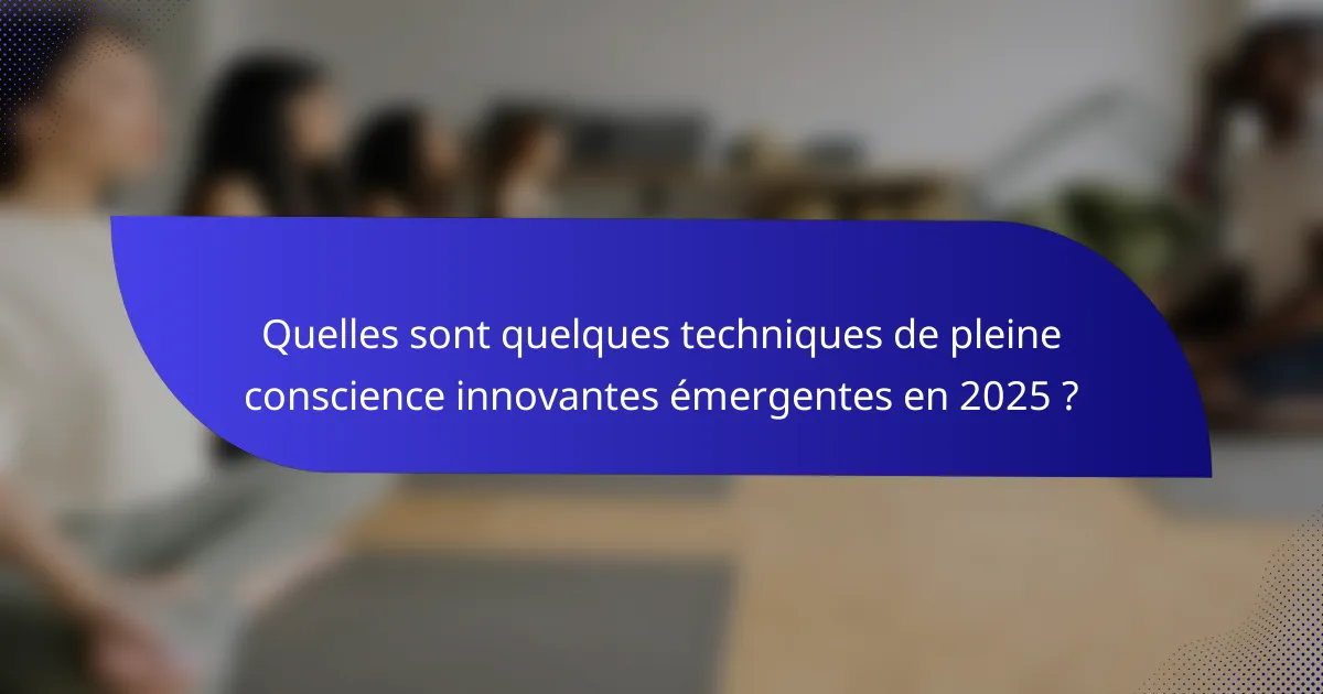 Quelles sont quelques techniques de pleine conscience innovantes émergentes en 2025 ?