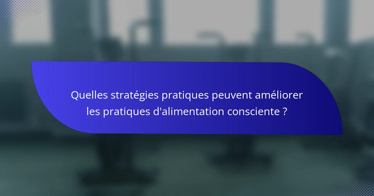 Quelles stratégies pratiques peuvent améliorer les pratiques d'alimentation consciente ?