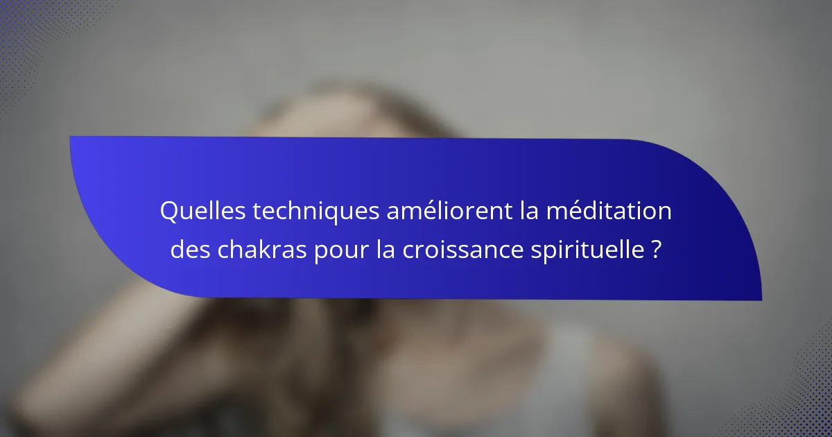 Quelles techniques améliorent la méditation des chakras pour la croissance spirituelle ?