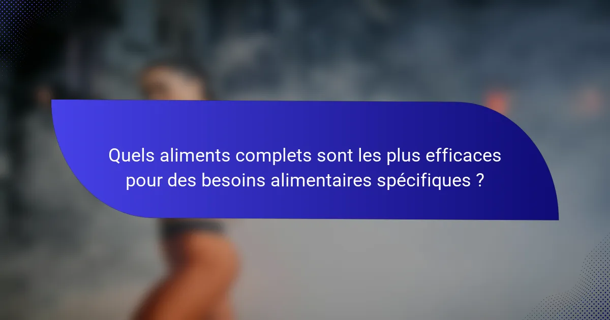 Quels aliments complets sont les plus efficaces pour des besoins alimentaires spécifiques ?