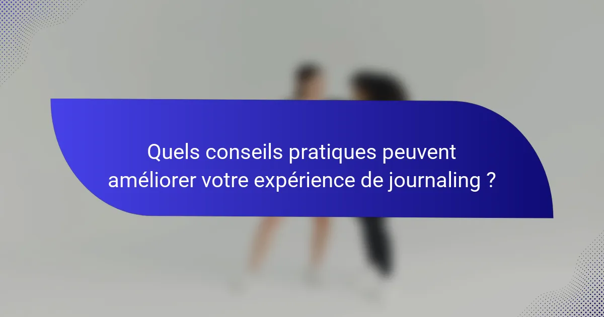 Quels conseils pratiques peuvent améliorer votre expérience de journaling ?