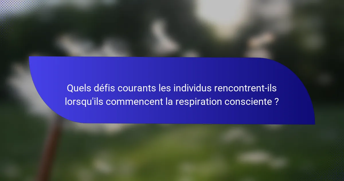 Quels défis courants les individus rencontrent-ils lorsqu'ils commencent la respiration consciente ?