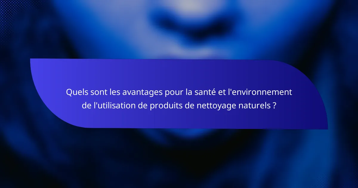 Quels sont les avantages pour la santé et l'environnement de l'utilisation de produits de nettoyage naturels ?