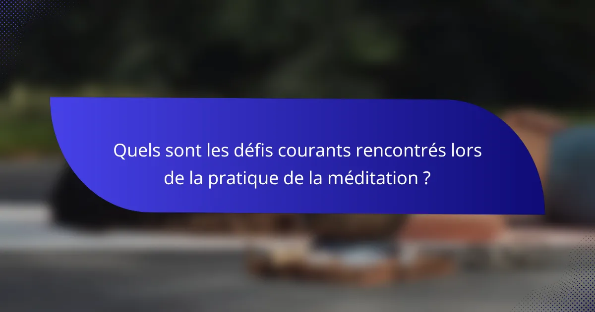 Quels sont les défis courants rencontrés lors de la pratique de la méditation ?