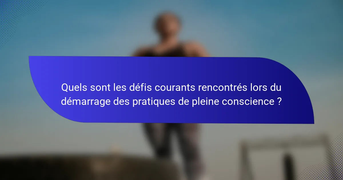 Quels sont les défis courants rencontrés lors du démarrage des pratiques de pleine conscience ?