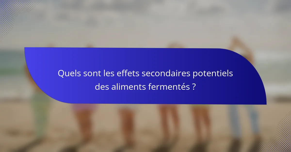 Quels sont les effets secondaires potentiels des aliments fermentés ?