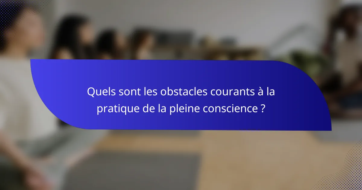 Quels sont les obstacles courants à la pratique de la pleine conscience ?