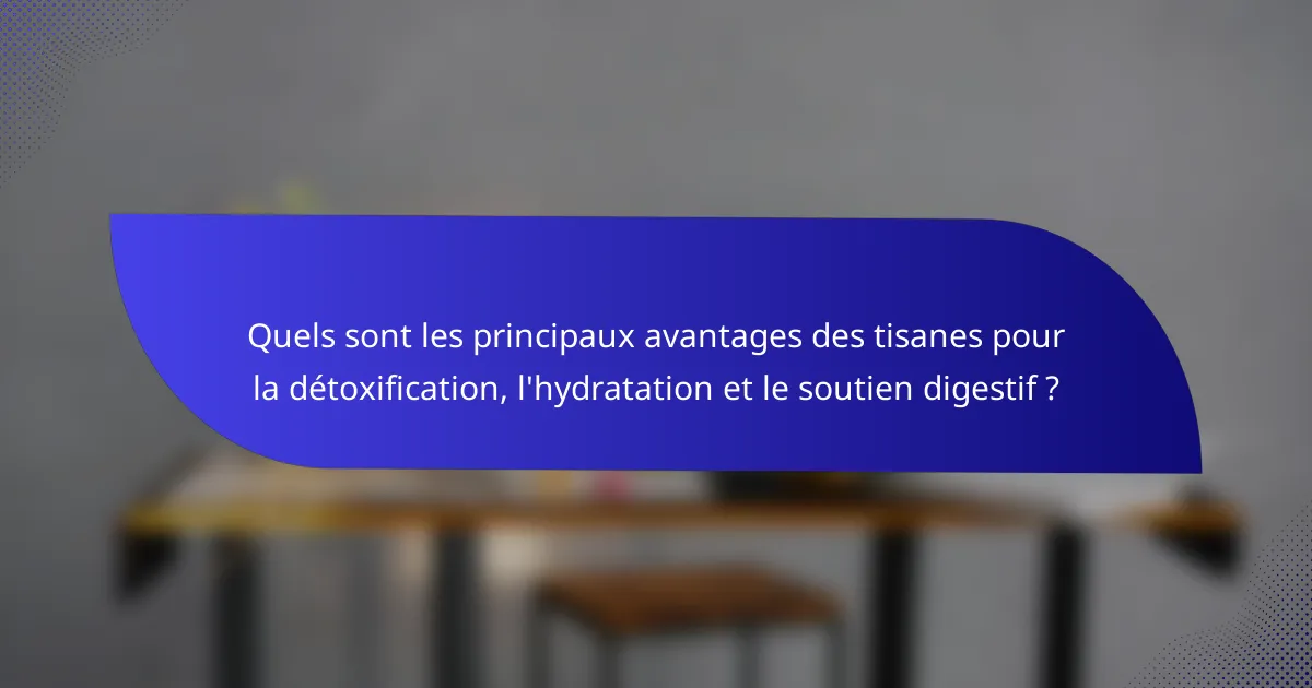 Quels sont les principaux avantages des tisanes pour la détoxification, l'hydratation et le soutien digestif ?