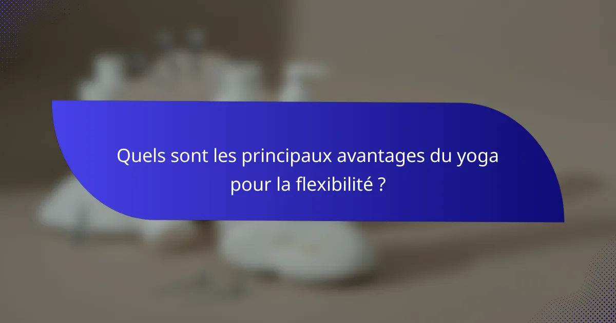Quels sont les principaux avantages du yoga pour la flexibilité ?
