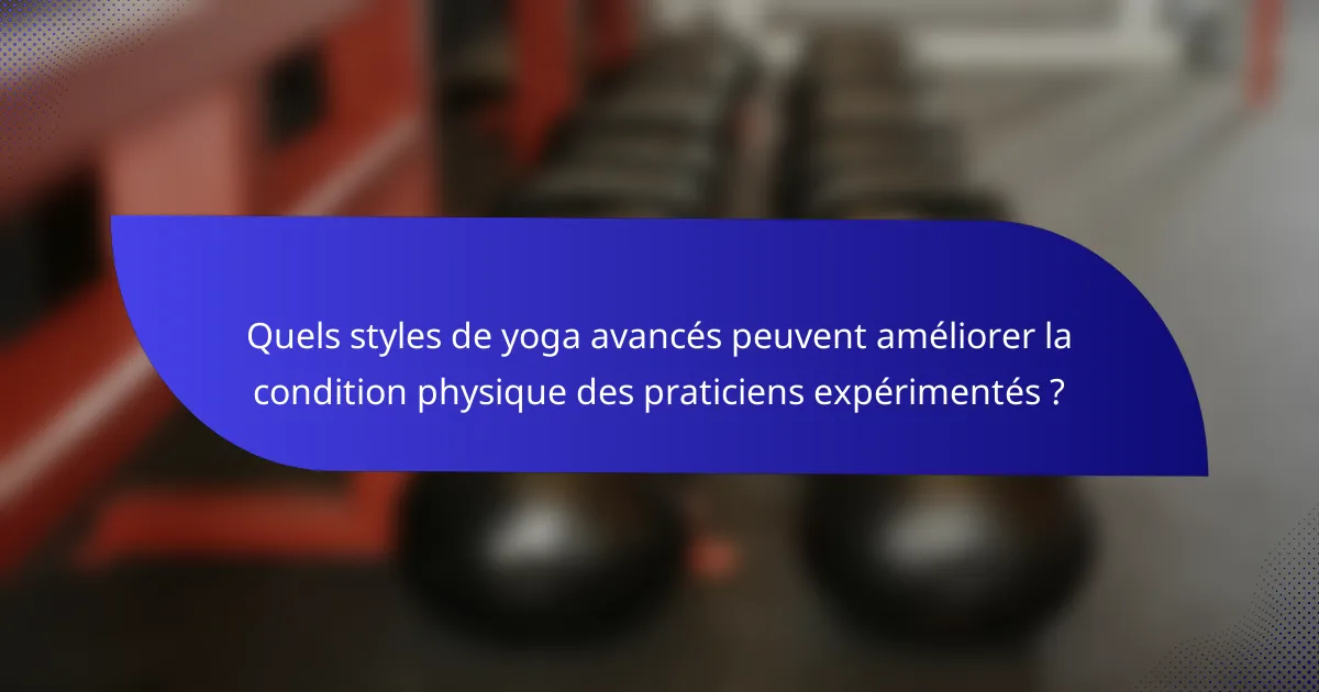 Quels styles de yoga avancés peuvent améliorer la condition physique des praticiens expérimentés ?